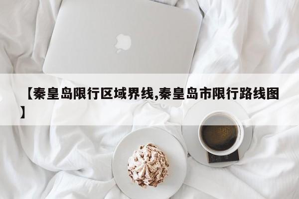 【秦皇岛限行区域界线,秦皇岛市限行路线图】