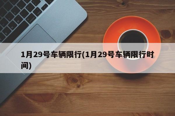 1月29号车辆限行(1月29号车辆限行时间)
