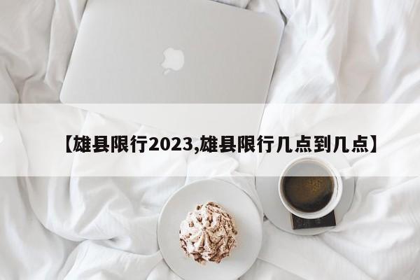 【雄县限行2023,雄县限行几点到几点】
