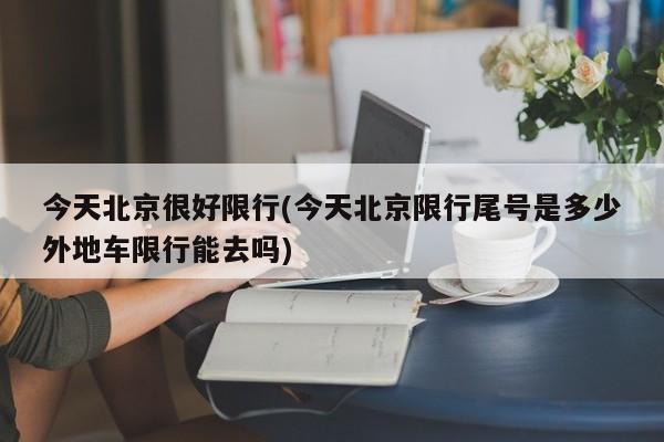 今天北京很好限行(今天北京限行尾号是多少外地车限行能去吗)