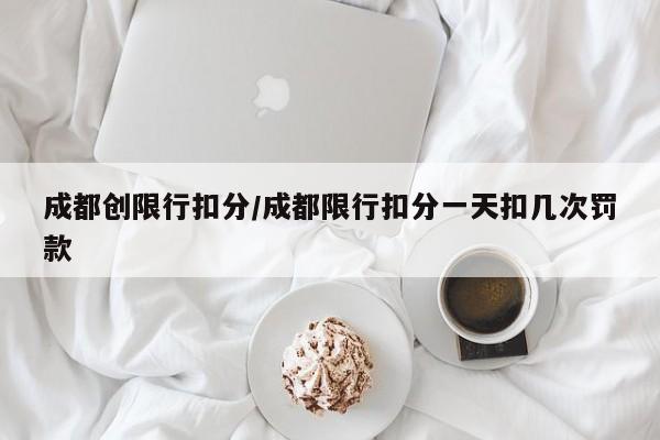 成都创限行扣分/成都限行扣分一天扣几次罚款