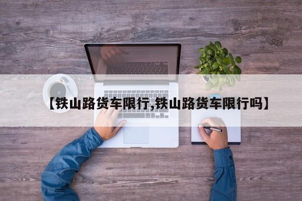 【铁山路货车限行,铁山路货车限行吗】
