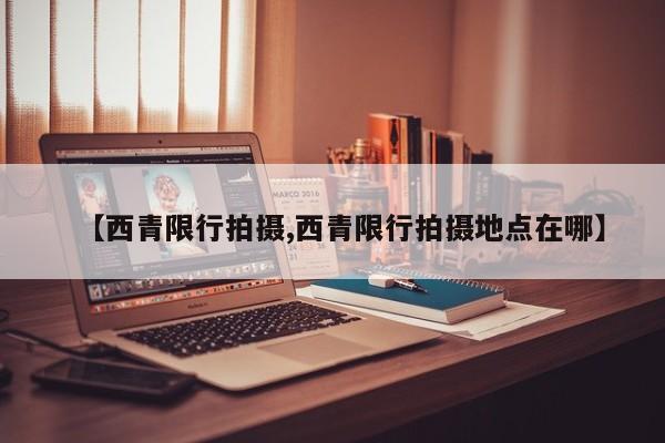 【西青限行拍摄,西青限行拍摄地点在哪】