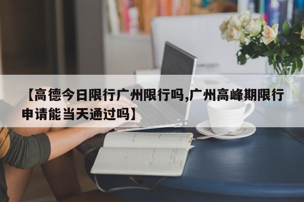 【高德今日限行广州限行吗,广州高峰期限行申请能当天通过吗】