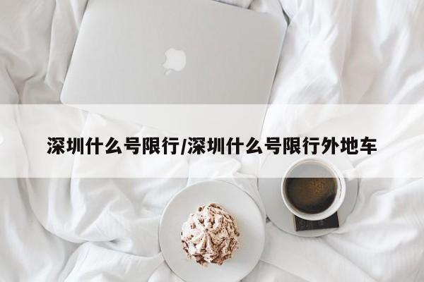 深圳什么号限行/深圳什么号限行外地车