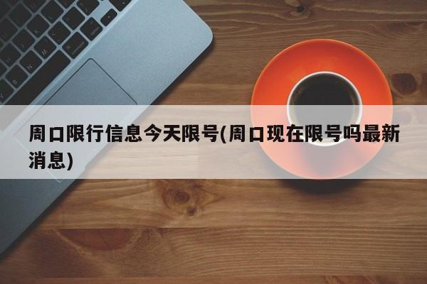周口限行信息今天限号(周口现在限号吗最新消息)