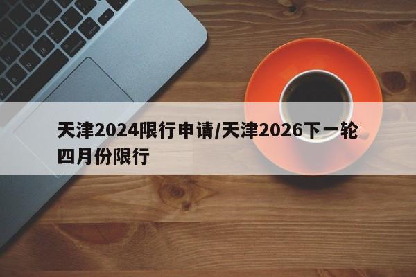 天津2024限行申请/天津2026下一轮四月份限行