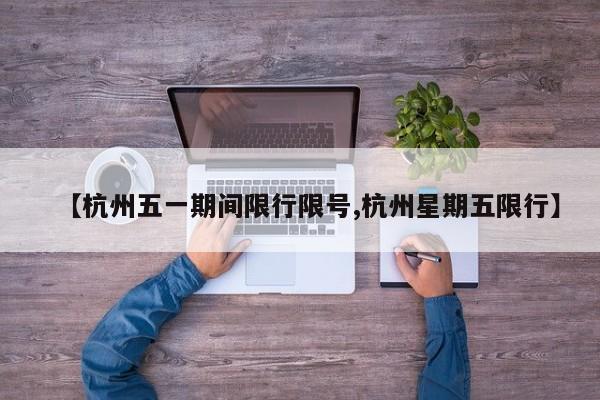 【杭州五一期间限行限号,杭州星期五限行】