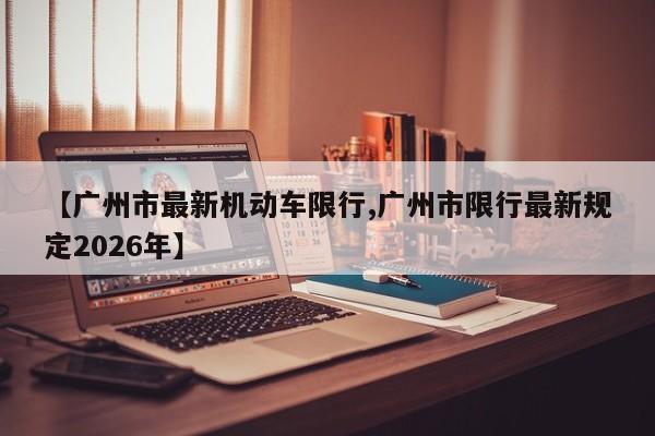 【广州市最新机动车限行,广州市限行最新规定2026年】