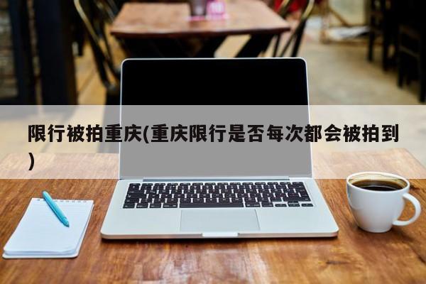 限行被拍重庆(重庆限行是否每次都会被拍到)