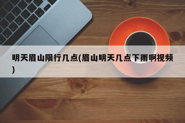 明天眉山限行几点(眉山明天几点下雨啊视频)