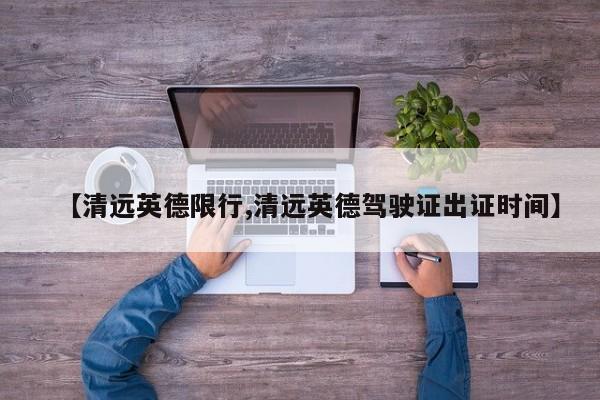 【清远英德限行,清远英德驾驶证出证时间】