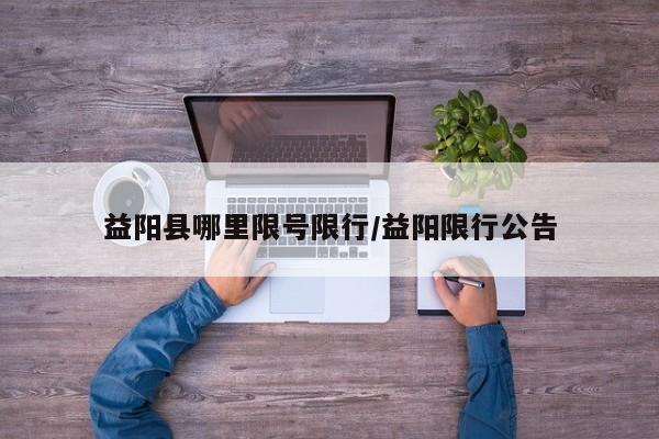益阳县哪里限号限行/益阳限行公告