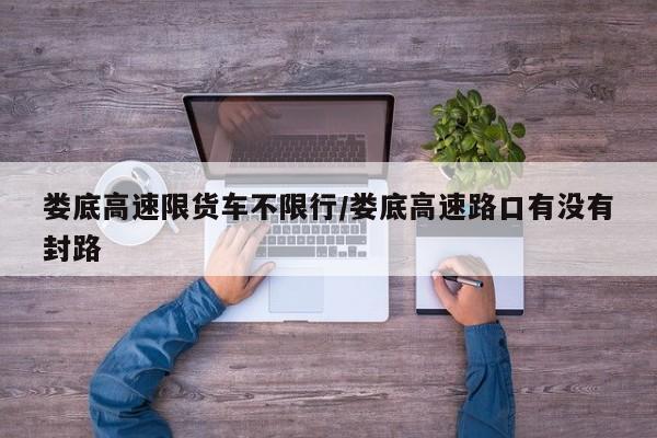 娄底高速限货车不限行/娄底高速路口有没有封路