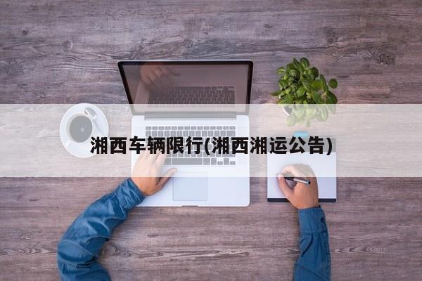 湘西车辆限行(湘西湘运公告)