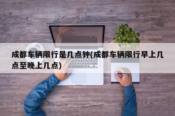 成都车辆限行是几点钟(成都车辆限行早上几点至晚上几点)