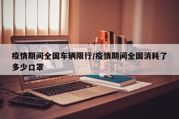 疫情期间全国车辆限行/疫情期间全国消耗了多少口罩