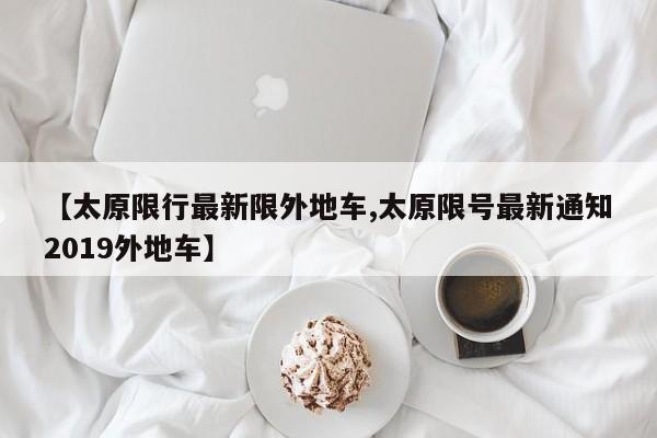 【太原限行最新限外地车,太原限号最新通知2019外地车】