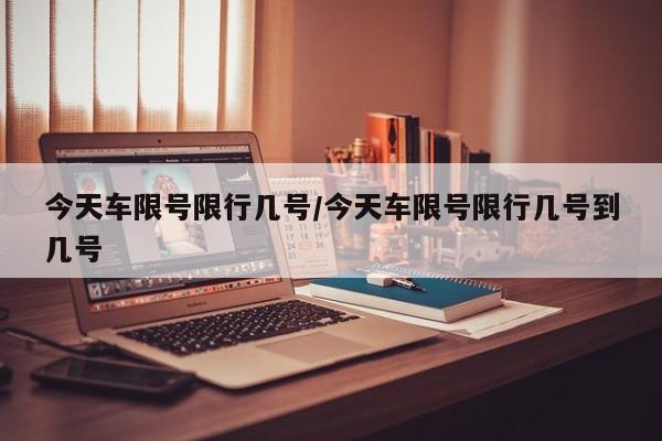 今天车限号限行几号/今天车限号限行几号到几号