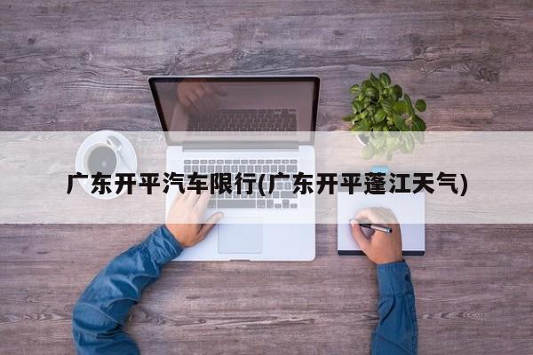 广东开平汽车限行(广东开平蓬江天气)