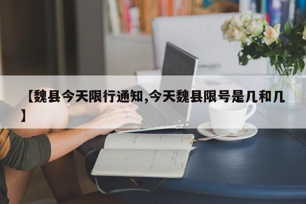 【魏县今天限行通知,今天魏县限号是几和几】