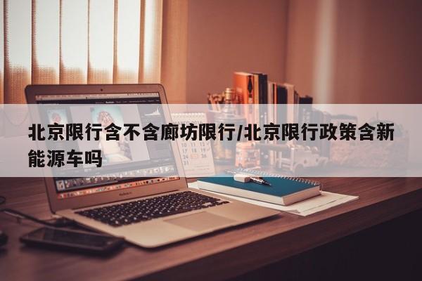北京限行含不含廊坊限行/北京限行政策含新能源车吗