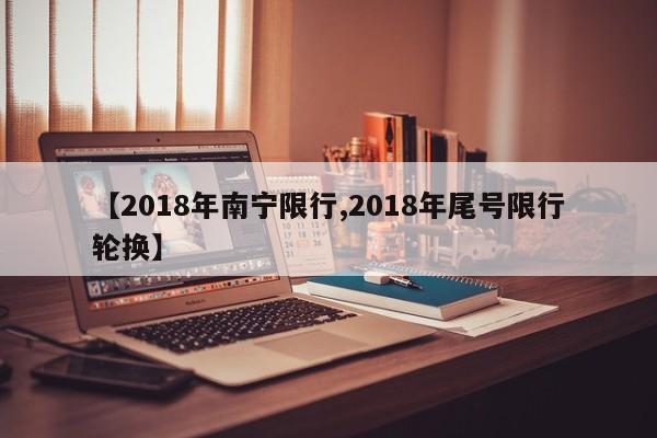 【2018年南宁限行,2018年尾号限行轮换】
