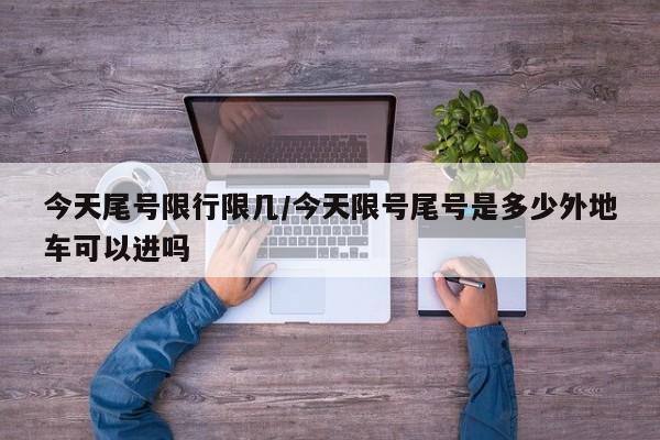 今天尾号限行限几/今天限号尾号是多少外地车可以进吗