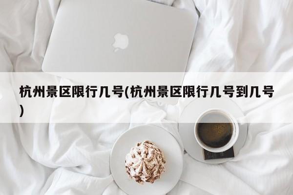 杭州景区限行几号(杭州景区限行几号到几号)