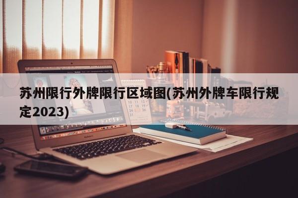 苏州限行外牌限行区域图(苏州外牌车限行规定2023)