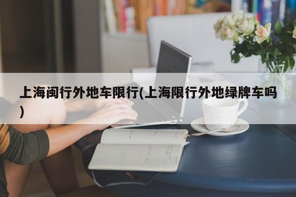 上海闽行外地车限行(上海限行外地绿牌车吗)
