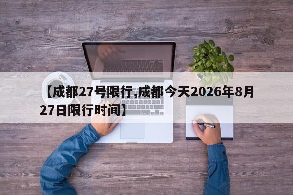 【成都27号限行,成都今天2026年8月27日限行时间】