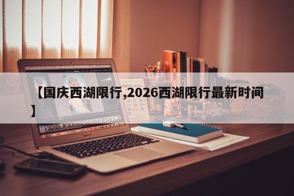 【国庆西湖限行,2026西湖限行最新时间】