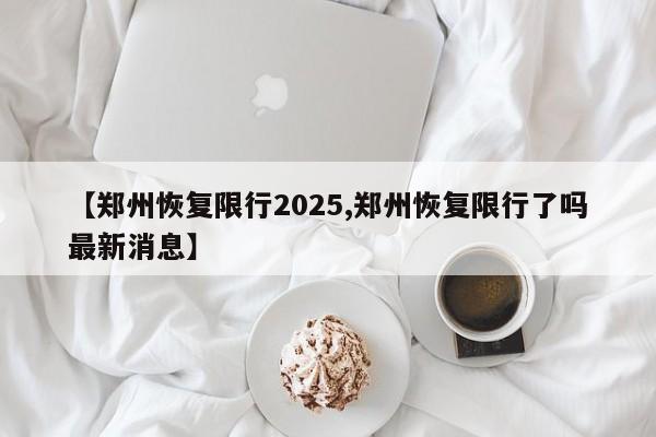 【郑州恢复限行2025,郑州恢复限行了吗最新消息】