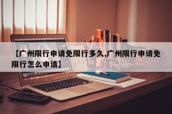 【广州限行申请免限行多久,广州限行申请免限行怎么申请】
