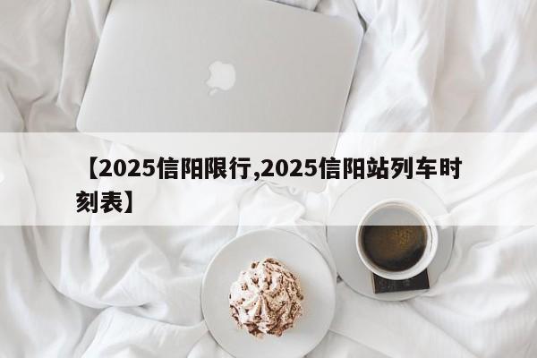 【2025信阳限行,2025信阳站列车时刻表】