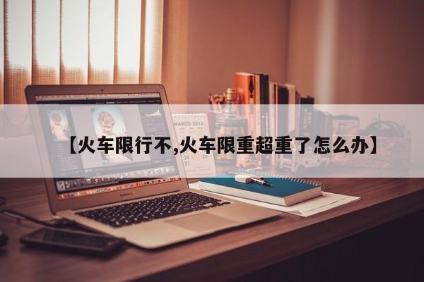 【火车限行不,火车限重超重了怎么办】