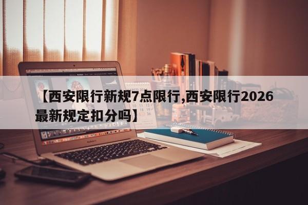 【西安限行新规7点限行,西安限行2026最新规定扣分吗】