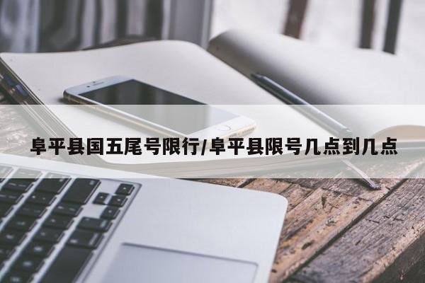 阜平县国五尾号限行/阜平县限号几点到几点