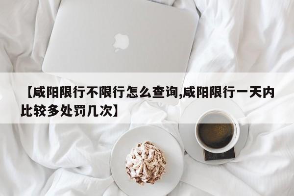 【咸阳限行不限行怎么查询,咸阳限行一天内比较多处罚几次】