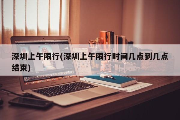 深圳上午限行(深圳上午限行时间几点到几点结束)