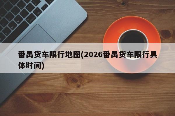 番禺货车限行地图(2026番禺货车限行具体时间)