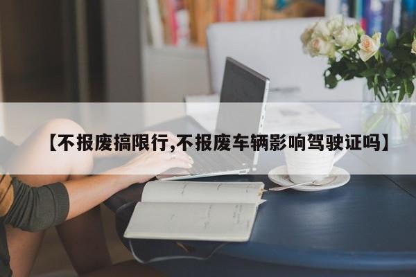 【不报废搞限行,不报废车辆影响驾驶证吗】