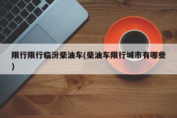 限行限行临汾柴油车(柴油车限行城市有哪些)