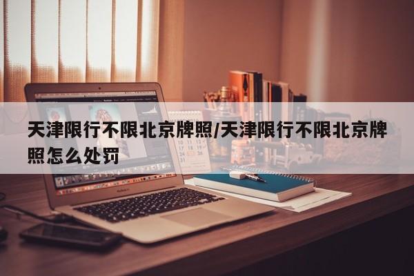 天津限行不限北京牌照/天津限行不限北京牌照怎么处罚