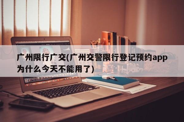 广州限行广交(广州交警限行登记预约app为什么今天不能用了)