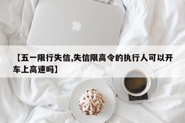 【五一限行失信,失信限高令的执行人可以开车上高速吗】