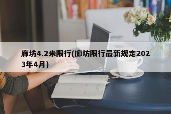 廊坊4.2米限行(廊坊限行最新规定2023年4月)