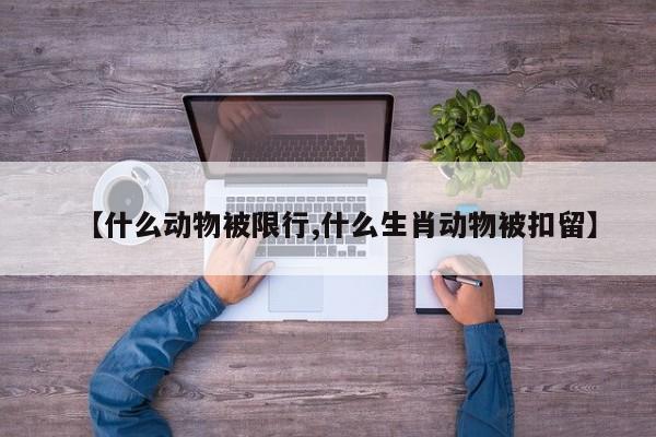 【什么动物被限行,什么生肖动物被扣留】
