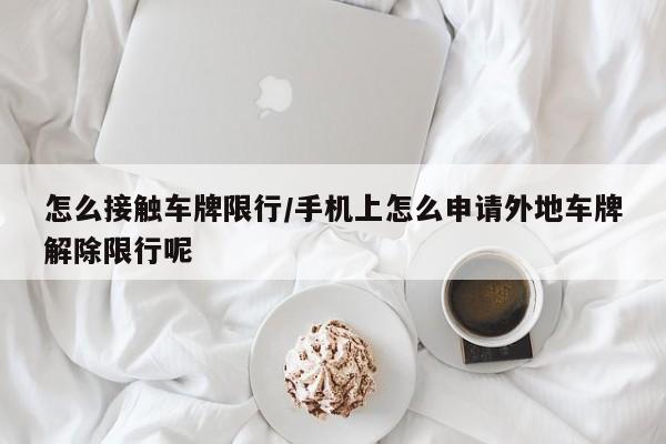 怎么接触车牌限行/手机上怎么申请外地车牌解除限行呢